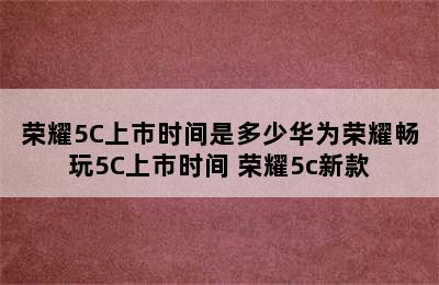 荣耀5C上市时间是多少华为荣耀畅玩5C上市时间 荣耀5c新款